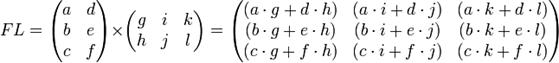 F L=  \begin{pmatrix}    a &amp; d \\    b &amp; e \\    c &amp; f \\  \end{pmatrix}\times  \begin{pmatrix}    g &amp; i &amp; k \\    h &amp; j &amp; l \\  \end{pmatrix}=   \begin{pmatrix}    (a \cdot g  +  d \cdot h) &amp; (a \cdot i  +  d \cdot j) &amp; (a \cdot k  +   d \cdot l)\\    (b \cdot g  +  e \cdot h) &amp; (b \cdot i  +  e \cdot j) &amp; (b \cdot k  +   e \cdot l)\\    (c \cdot g  +  f \cdot h) &amp; (c \cdot i  +  f \cdot j) &amp; (c \cdot k  +   f \cdot l)\\  \end{pmatrix}