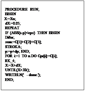 :  PROCEDURE RUN;&#13;&#10; BEGIN&#13;&#10;X:=Xn;&#13;&#10; dX:=0.05;&#13;&#10; REPEAT&#13;&#10; IF (ABS(x-p)&lt;eps) THEN BEGIN&#13;&#10; Difur;&#13;&#10; sum:=C[1]+C[2]+C[3];&#13;&#10; STROKA;&#13;&#10; p:=p+dp; END;&#13;&#10; FOR i:=1 TO n DO Cpr[i]:=C[i];&#13;&#10; RK_4;&#13;&#10; X:=X+dX;&#13;&#10; UNTIL(X&gt;Xk);&#13;&#10; WRITELN(' - done.');&#13;&#10; END;&#13;&#10;
